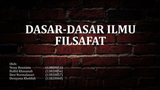 DASAR-DASAR ILMU
FILSAFAT
Oleh:
Yessy Rossiana (13820051)
Halhil Khasanah (13820056)
Desi Nurmalasari (13820057)
Dessyana Kholifah (13820060)
 