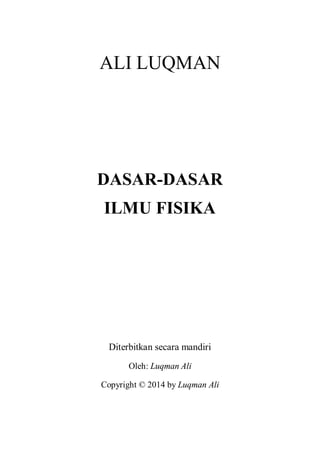 ALI LUQMAN
DASAR-DASAR
ILMU FISIKA
Diterbitkan secara mandiri
Oleh: Luqman Ali
Copyright © 2014 by Luqman Ali
 