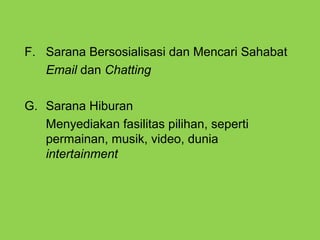 F. Sarana Bersosialisasi dan Mencari Sahabat
Email dan Chatting
G. Sarana Hiburan
Menyediakan fasilitas pilihan, seperti
permainan, musik, video, dunia
intertainment
 