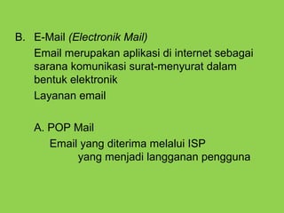 B. E-Mail (Electronik Mail)
Email merupakan aplikasi di internet sebagai
sarana komunikasi surat-menyurat dalam
bentuk elektronik
Layanan email
A. POP Mail
Email yang diterima melalui ISP
yang menjadi langganan pengguna
 