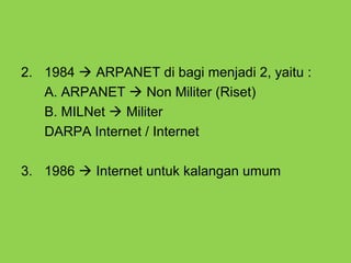 2. 1984  ARPANET di bagi menjadi 2, yaitu :
A. ARPANET  Non Militer (Riset)
B. MILNet  Militer
DARPA Internet / Internet
3. 1986  Internet untuk kalangan umum
 