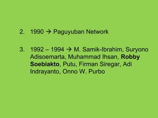 2. 1990  Paguyuban Network
3. 1992 – 1994  M. Samik-Ibrahim, Suryono
Adisoemarta, Muhammad Ihsan, Robby
Soebiakto, Putu, Firman Siregar, Adi
Indrayanto, Onno W. Purbo
 