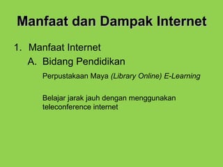 Manfaat dan Dampak InternetManfaat dan Dampak Internet
1. Manfaat Internet
A. Bidang Pendidikan
Perpustakaan Maya (Library Online) E-Learning
Belajar jarak jauh dengan menggunakan
teleconference internet
 