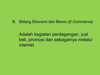 B. Bidang Ekonomi dan Bisnis (E-Commerce)
Adalah kegiatan perdagangan, jual
beli, promosi dan sebagainya melalui
internet
 