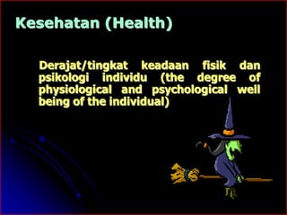 Kesehatan (Health) 
Derajat/tingkat keadaan fisik dan 
psikologi individu (the degree of 
physiological and psychological well 
being of the individual) 
 