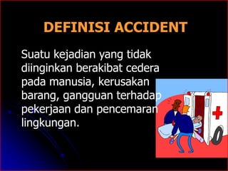 DEFINISI ACCIDENT 
Suatu kejadian yang tidak 
diinginkan berakibat cedera 
pada manusia, kerusakan 
barang, gangguan terhadap 
pekerjaan dan pencemaran 
lingkungan. 
 