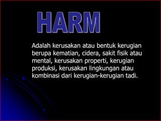 Adalah kerusakan atau bentuk kerugian 
berupa kematian, cidera, sakit fisik atau 
mental, kerusakan properti, kerugian 
produksi, kerusakan lingkungan atau 
kombinasi dari kerugian-kerugian tadi. 
 