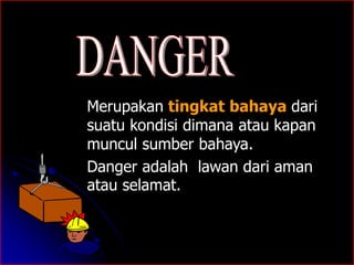 Merupakan tingkat bahaya dari 
suatu kondisi dimana atau kapan 
muncul sumber bahaya. 
Danger adalah lawan dari aman 
atau selamat. 
 