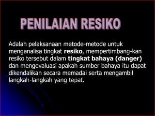 Adalah pelaksanaan metode-metode untuk 
menganalisa tingkat resiko, mempertimbang-kan 
resiko tersebut dalam tingkat bahaya (danger) 
dan mengevaluasi apakah sumber bahaya itu dapat 
dikendalikan secara memadai serta mengambil 
langkah-langkah yang tepat. 
 