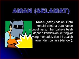 Aman (safe) adalah suatu 
kondisi dimana atau kapan 
munculnya sumber bahaya telah 
dapat dikendalikan ke tingkat 
yang memadai, dan ini adalah 
lawan dari bahaya (danger). 
 