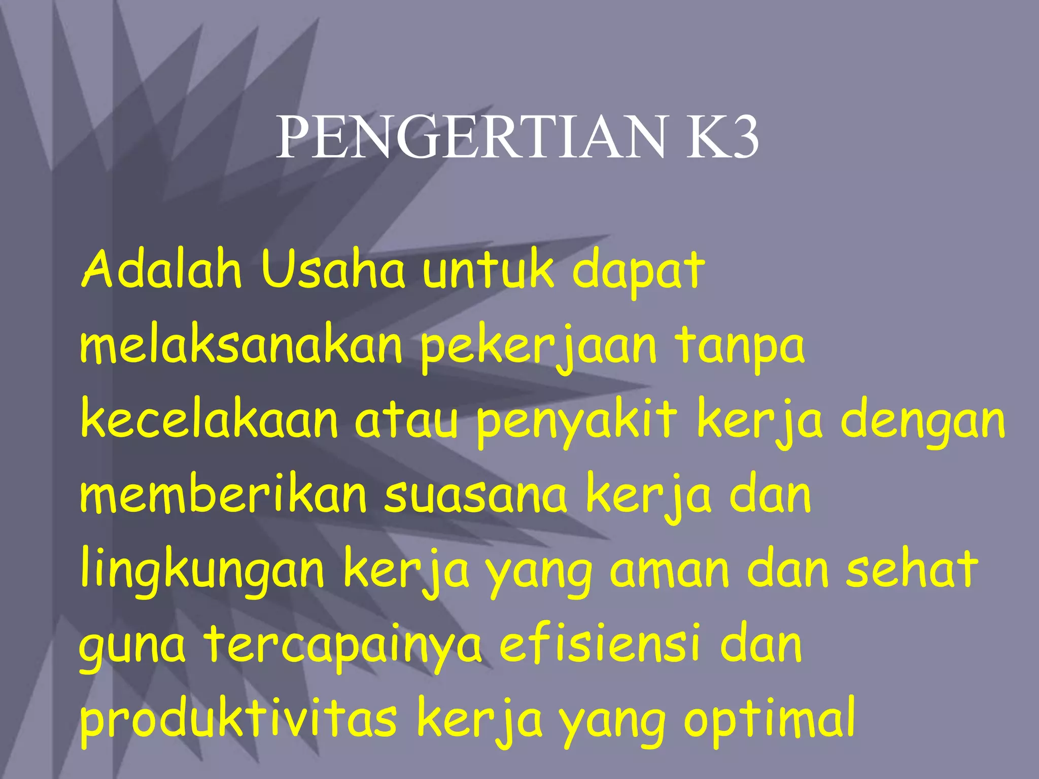 PENGERTIAN K3
Adalah Usaha untuk dapat
melaksanakan pekerjaan tanpa
kecelakaan atau penyakit kerja dengan
memberikan suasana kerja dan
lingkungan kerja yang aman dan sehat
guna tercapainya efisiensi dan
produktivitas kerja yang optimal
 
