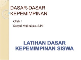 DASAR-DASAR
KEPEMIMPINAN
Oleh :
Saepul Mukoddas, S.Pd
 