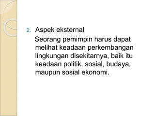 2. Aspek eksternal
Seorang pemimpin harus dapat
melihat keadaan perkembangan
lingkungan disekitarnya, baik itu
keadaan politik, sosial, budaya,
maupun sosial ekonomi.
 