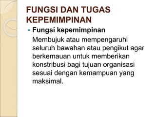 FUNGSI DAN TUGAS
KEPEMIMPINAN
 Fungsi kepemimpinan
Membujuk atau mempengaruhi
seluruh bawahan atau pengikut agar
berkemauan untuk memberikan
konstribusi bagi tujuan organisasi
sesuai dengan kemampuan yang
maksimal.
 