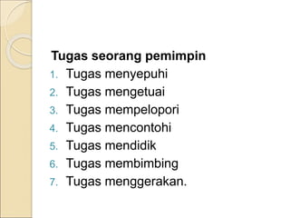 Tugas seorang pemimpin
1. Tugas menyepuhi
2. Tugas mengetuai
3. Tugas mempelopori
4. Tugas mencontohi
5. Tugas mendidik
6. Tugas membimbing
7. Tugas menggerakan.
 