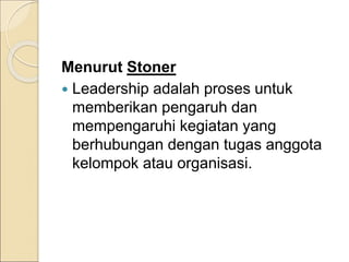 Menurut Stoner
 Leadership adalah proses untuk
memberikan pengaruh dan
mempengaruhi kegiatan yang
berhubungan dengan tugas anggota
kelompok atau organisasi.
 