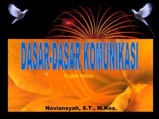 DASAR-DASAR KOMUNIKASI Noviansyah, S.T., M.Kes. Bagian Kedua 