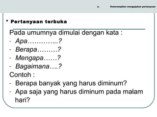 * Pertanyaan terbuka Pada umumnya dimulai dengan kata : Apa…………..? Berapa………? Mengapa……? Bagaimana….? Contoh : Berapa banyak yang harus diminum? Apa saja yang harus diminum pada malam  hari? Keterampilan mengajukan pertanyaan 
