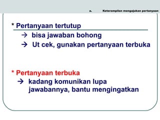 Keterampilan mengajukan pertanyaan *  Pertanyaan tertutup     bisa jawaban bohong    Ut cek, gunakan pertanyaan terbuka * Pertanyaan terbuka      kadang komunikan lupa jawabannya, bantu mengingatkan 