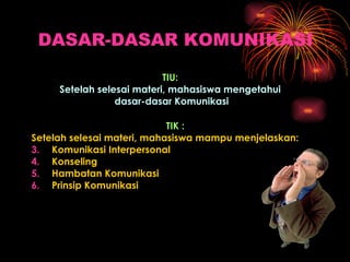 DASAR-DASAR KOMUNIKASI TIU:   Setelah selesai materi, mahasiswa mengetahui  dasar-dasar Komunikasi TIK :  Setelah selesai materi, mahasiswa mampu menjelaskan: Komunikasi Interpersonal Konseling Hambatan Komunikasi Prinsip Komunikasi 