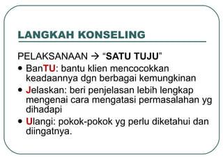 LANGKAH KONSELING PELAKSANAAN    “ SATU TUJU ” Ban TU : bantu klien mencocokkan keadaannya dgn berbagai kemungkinan J elaskan: beri penjelasan lebih lengkap mengenai cara mengatasi permasalahan yg dihadapi U langi: pokok-pokok yg perlu diketahui dan diingatnya. 