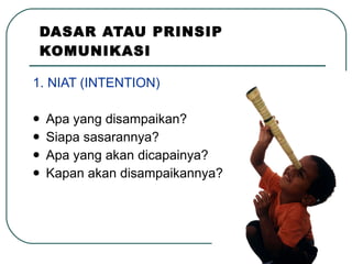 DASAR ATAU PRINSIP KOMUNIKASI 1. NIAT (INTENTION) Apa yang disampaikan? Siapa sasarannya? Apa yang akan dicapainya? Kapan akan disampaikannya? 
