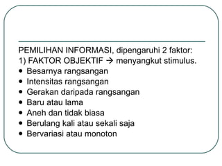 PEMILIHAN INFORMASI, dipengaruhi 2 faktor: 1) FAKTOR OBJEKTIF    menyangkut stimulus. Besarnya rangsangan Intensitas rangsangan Gerakan daripada rangsangan Baru atau lama Aneh dan tidak biasa Berulang kali atau sekali saja Bervariasi atau monoton 