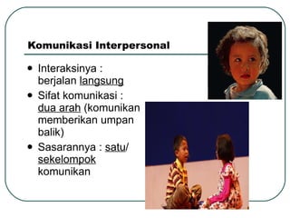 Komunikasi Interpersonal Interaksinya : berjalan  langsung Sifat komunikasi :  dua arah  (komunikan memberikan umpan balik) Sasarannya :  satu /  sekelompok  komunikan 
