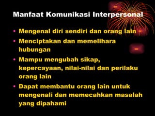 Manfaat Komunikasi Interpersonal Mengenal diri sendiri dan orang lain Menciptakan dan memelihara hubungan Mampu mengubah sikap, kepercayaan, nilai-nilai dan perilaku orang lain Dapat membantu orang lain untuk mengenali dan memecahkan masalah yang dipahami 