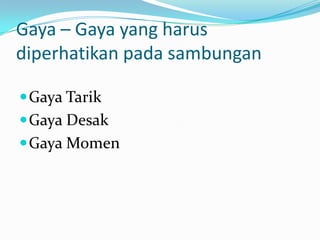 Gaya – Gaya yang harus
diperhatikan pada sambungan
Gaya Tarik
Gaya Desak
Gaya Momen
 