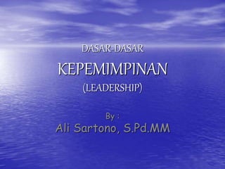 DASAR-DASAR
KEPEMIMPINAN
(LEADERSHIP)
By :
Ali Sartono, S.Pd.MM
 
