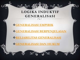 LOGIKA INDUKTIF
GENERALISASI
GENERALISASI EMPIRIK
GENERALISASI BERPENJELASAN
RELIABILITAS GENERALISASI
GENERALISASI DAN HUKUM
 