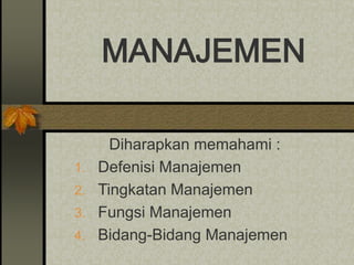 MANAJEMEN
Diharapkan memahami :
1. Defenisi Manajemen
2. Tingkatan Manajemen
3. Fungsi Manajemen
4. Bidang-Bidang Manajemen
 