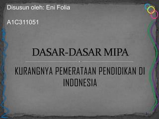 Disusun oleh: Eni Folia

A1C311051




  KURANGNYA PEMERATAAN PENDIDIKAN DI
              INDONESIA

                                       1
 