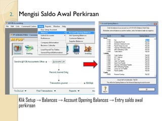 2. Mengisi Saldo Awal Perkiraan
Klik Setup  Balances  Account Opening Balances  Entry saldo awal
perkiraan
 