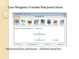• Cara Mengentry Transaksi Pada Jurnal Umum
Pada Command Centre, pilih Accounts  klik Record Journal Entry
 