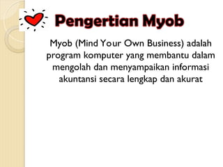 Myob (Mind Your Own Business) adalah
program komputer yang membantu dalam
mengolah dan menyampaikan informasi
akuntansi secara lengkap dan akurat
 
