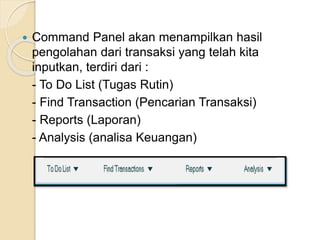  Command Panel akan menampilkan hasil
pengolahan dari transaksi yang telah kita
inputkan, terdiri dari :
- To Do List (Tugas Rutin)
- Find Transaction (Pencarian Transaksi)
- Reports (Laporan)
- Analysis (analisa Keuangan)
 