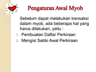 Sebelum dapat melakukan transaksi
dalam myob, ada beberapa hal yang
harus dilakukan, yaitu :
1. Pembuatan Daftar Perkiraan
2. Mengisi Saldo Awal Perkiraan
 