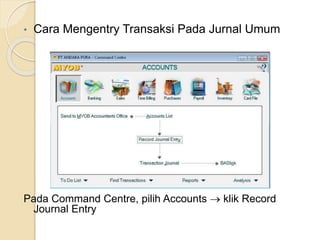 • Cara Mengentry Transaksi Pada Jurnal Umum
Pada Command Centre, pilih Accounts  klik Record
Journal Entry
 