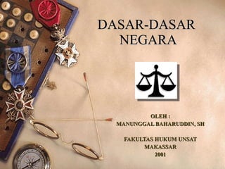 DASAR-DASAR  NEGARA OLEH : MANUNGGAL BAHARUDDIN, SH FAKULTAS HUKUM UNSAT MAKASSAR 2001 
