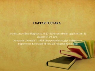 DAFTAR PUSTAKA
(http://tyovillage.blogspot.co.id/2011/04/pencabutan-gigi.html?m=1)
diakses 04 01 2011
Supartini, Nendah T. 1995.Ilmu pencabutan gigi. Tasikmalaya:
Departemen Kesehatan RI Sekolah Pengatur Rawat Gigi
 