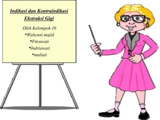 Indikasi dan Kontraindikasi
Ekstraksi Gigi
Oleh Kelompok 10
•Wahyuni majid
•Fitrawati
•Indriawati
•muliati
 