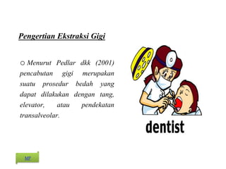 Pengertian Ekstraksi Gigi
o Menurut Pedlar dkk (2001)
pencabutan gigi merupakan
suatu prosedur bedah yang
dapat dilakukan dengan tang,
elevator, atau pendekatan
transalveolar.
MP
 