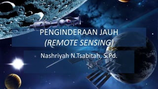 PENGINDERAAN JAUH
(REMOTE SENSING)
Nashriyah N.Tsabitah, S.Pd.
 