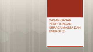 DASAR-DASAR
PERHITUNGAN
NERACA MASSA DAN
ENERGI (3)
 