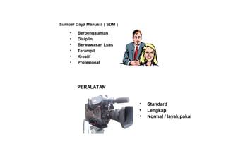 Sumber Daya Manusia ( SDM )
• Berpengalaman
• Disiplin
• Berwawasan Luas
• Terampil
• Kreatif
• Profesional
PERALATAN
• Standard
• Lengkap
• Normal / layak pakai
 
