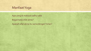 ManfaatYoga
Apa yang di maksud cadhu sakti
Bagaimana sifat atma?
Apakah sifat atma itu sama denganTuhan?
 