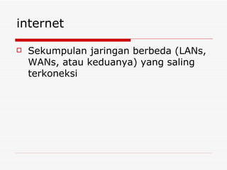 internet Sekumpulan jaringan berbeda (LANs, WANs, atau keduanya) yang saling terkoneksi 