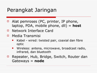 Perangkat Jaringan Alat pemroses (PC, printer, IP phone, laptop, PDA, mobile phone, dll) =  host Network Interface Card Media Transmisi  Kabel - wired: twisted pair, coaxial dan fibre optic Wireless: antena, microwave, broadcast radio, infrared, dan bluetooth Repeater, Hub, Bridge, Switch, Router dan Gateways =  node 
